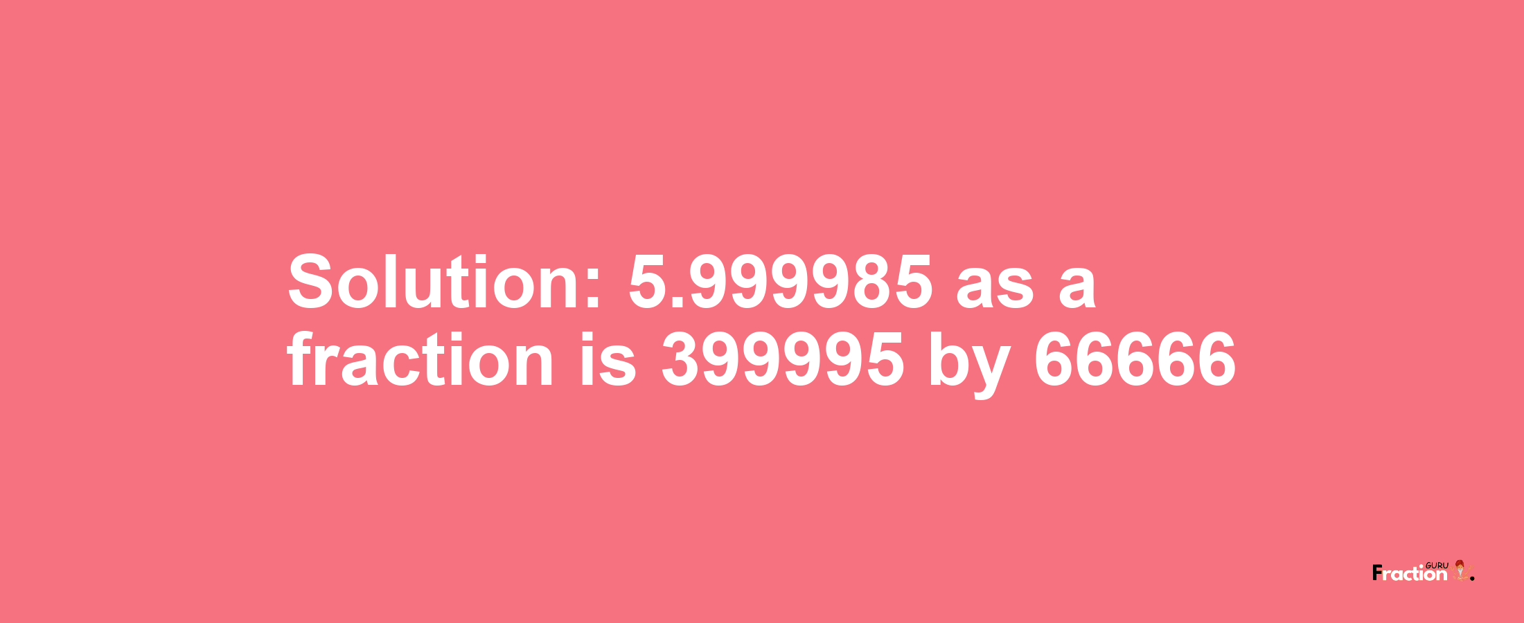 Solution:5.999985 as a fraction is 399995/66666